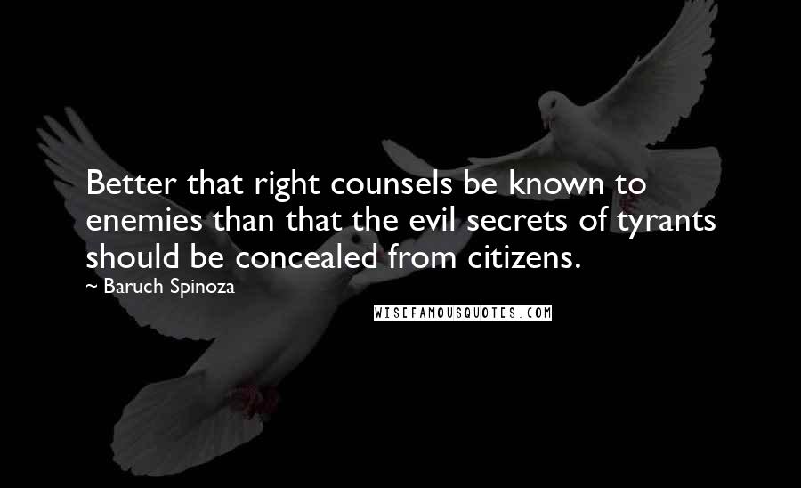 Baruch Spinoza Quotes: Better that right counsels be known to enemies than that the evil secrets of tyrants should be concealed from citizens.