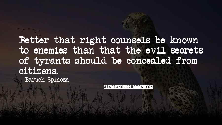Baruch Spinoza Quotes: Better that right counsels be known to enemies than that the evil secrets of tyrants should be concealed from citizens.