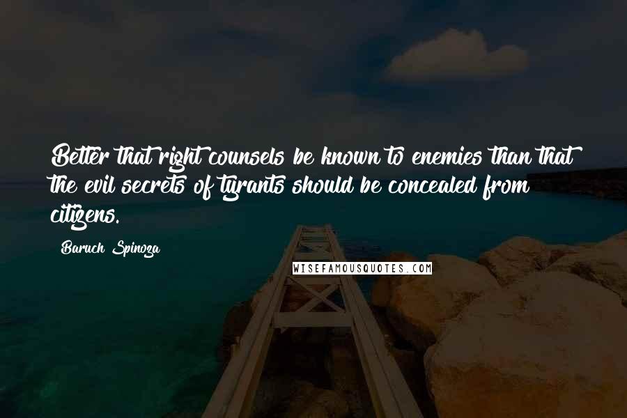 Baruch Spinoza Quotes: Better that right counsels be known to enemies than that the evil secrets of tyrants should be concealed from citizens.