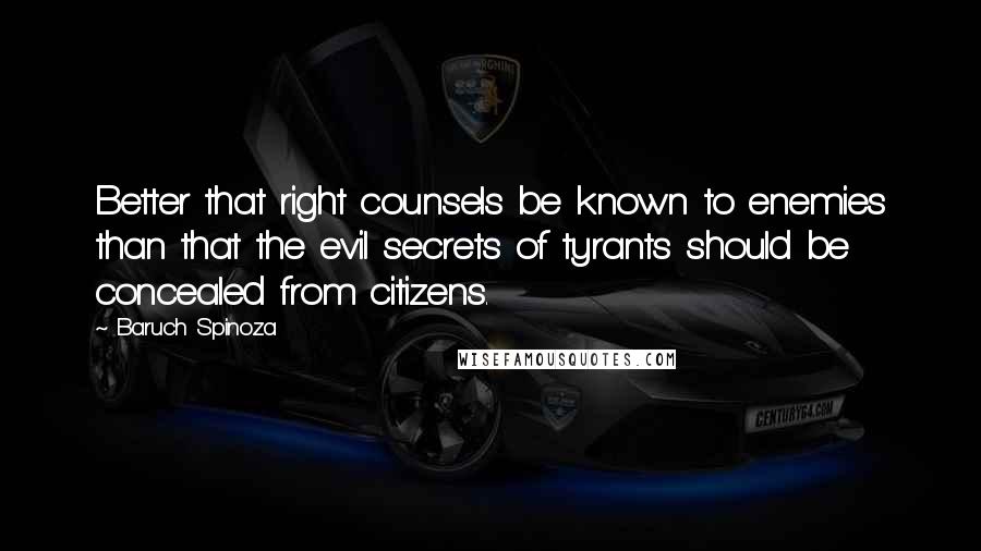 Baruch Spinoza Quotes: Better that right counsels be known to enemies than that the evil secrets of tyrants should be concealed from citizens.