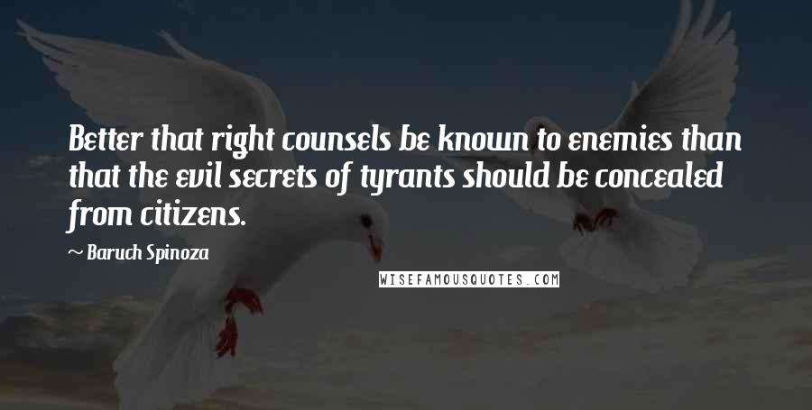 Baruch Spinoza Quotes: Better that right counsels be known to enemies than that the evil secrets of tyrants should be concealed from citizens.