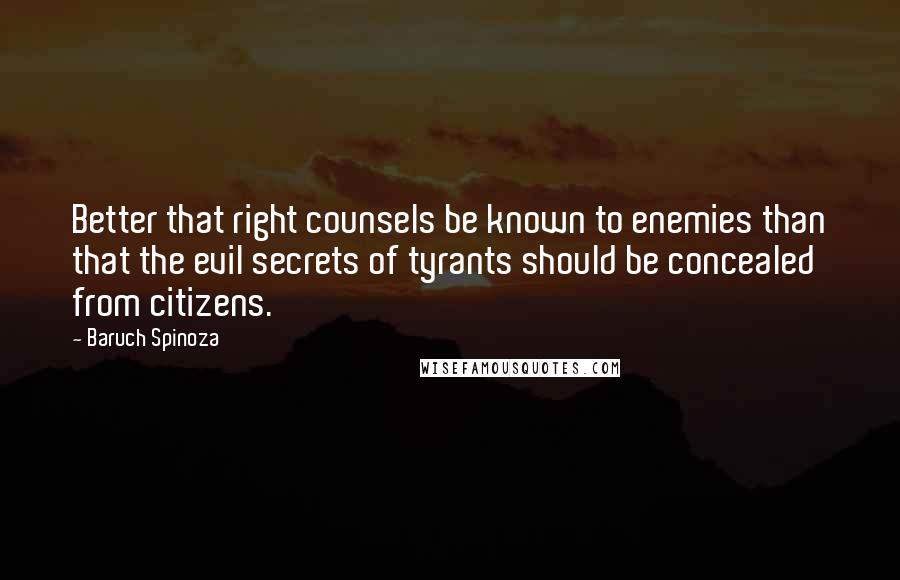 Baruch Spinoza Quotes: Better that right counsels be known to enemies than that the evil secrets of tyrants should be concealed from citizens.