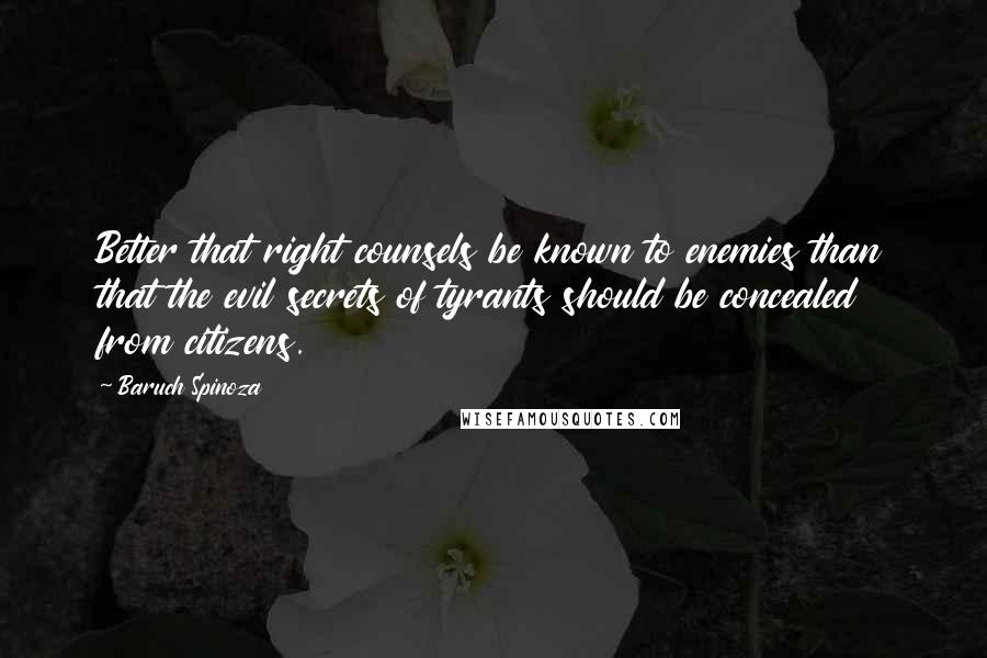 Baruch Spinoza Quotes: Better that right counsels be known to enemies than that the evil secrets of tyrants should be concealed from citizens.
