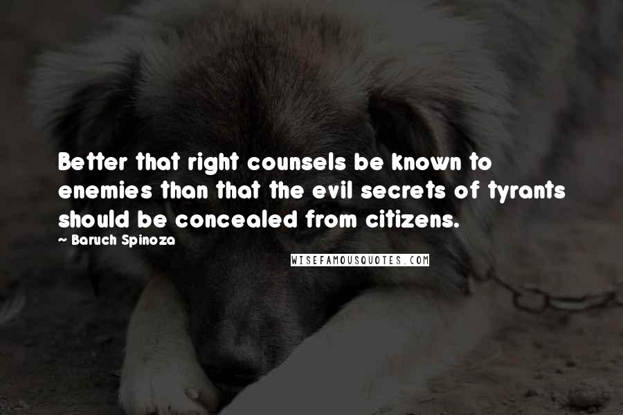 Baruch Spinoza Quotes: Better that right counsels be known to enemies than that the evil secrets of tyrants should be concealed from citizens.