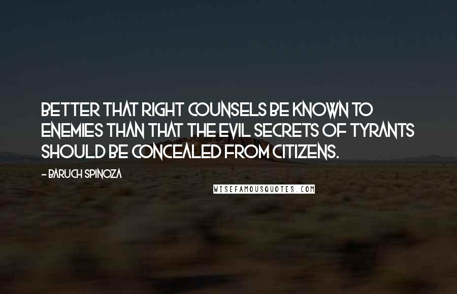 Baruch Spinoza Quotes: Better that right counsels be known to enemies than that the evil secrets of tyrants should be concealed from citizens.