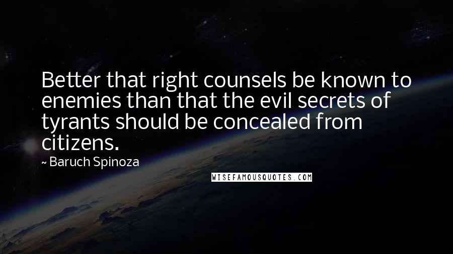 Baruch Spinoza Quotes: Better that right counsels be known to enemies than that the evil secrets of tyrants should be concealed from citizens.