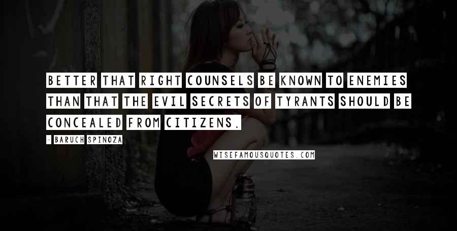 Baruch Spinoza Quotes: Better that right counsels be known to enemies than that the evil secrets of tyrants should be concealed from citizens.