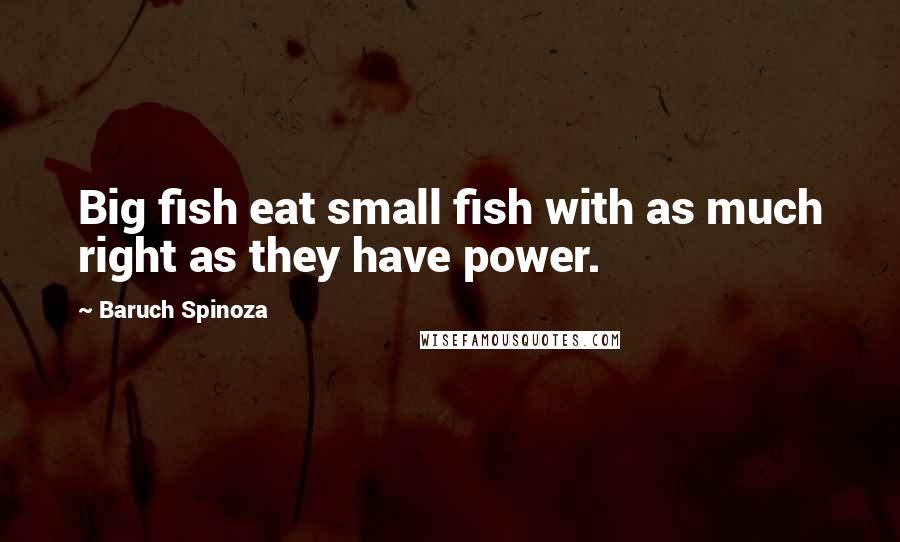 Baruch Spinoza Quotes: Big fish eat small fish with as much right as they have power.