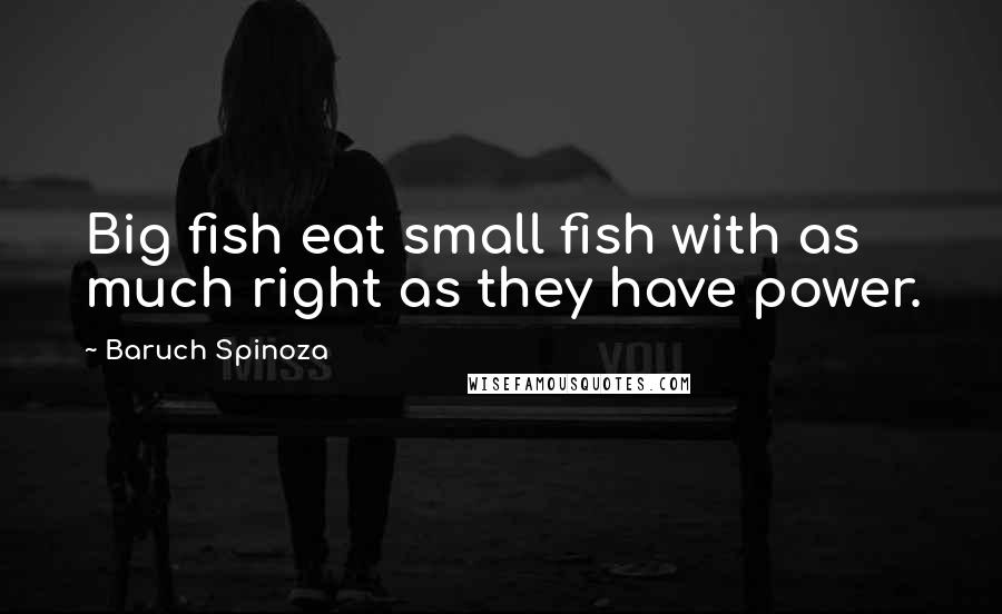 Baruch Spinoza Quotes: Big fish eat small fish with as much right as they have power.