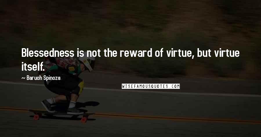 Baruch Spinoza Quotes: Blessedness is not the reward of virtue, but virtue itself.