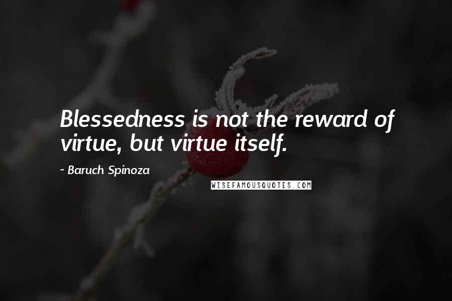 Baruch Spinoza Quotes: Blessedness is not the reward of virtue, but virtue itself.