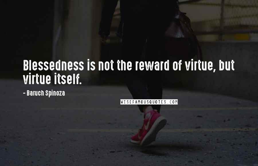 Baruch Spinoza Quotes: Blessedness is not the reward of virtue, but virtue itself.