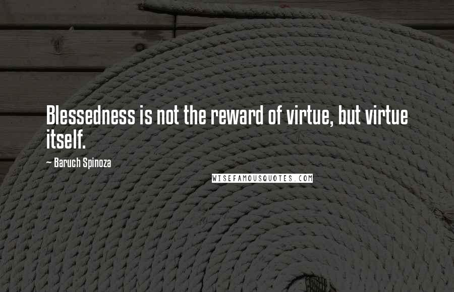 Baruch Spinoza Quotes: Blessedness is not the reward of virtue, but virtue itself.