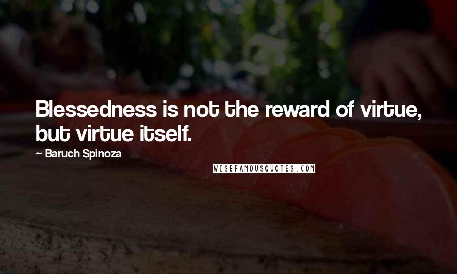 Baruch Spinoza Quotes: Blessedness is not the reward of virtue, but virtue itself.