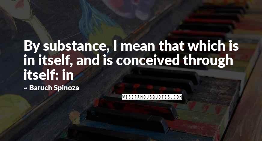Baruch Spinoza Quotes: By substance, I mean that which is in itself, and is conceived through itself: in
