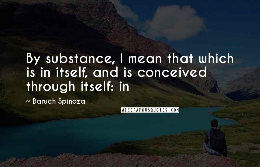 Baruch Spinoza Quotes: By substance, I mean that which is in itself, and is conceived through itself: in