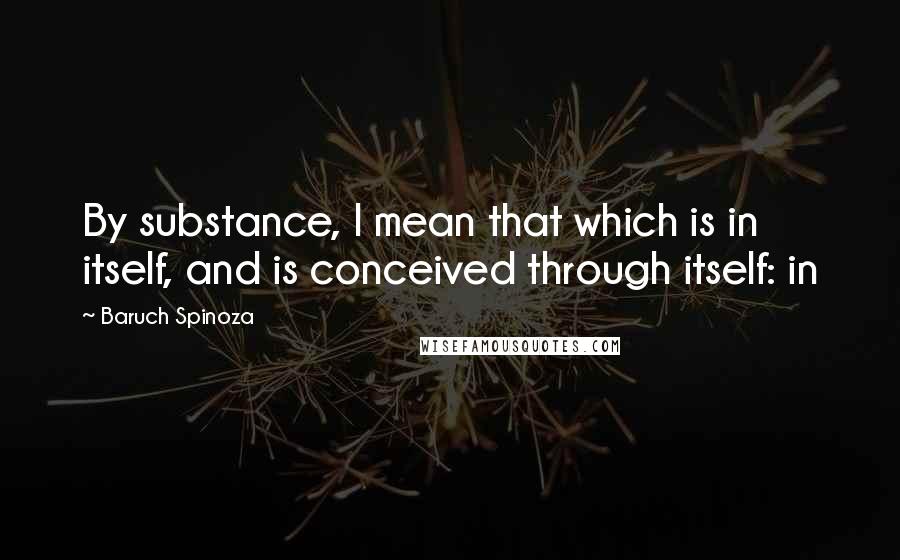 Baruch Spinoza Quotes: By substance, I mean that which is in itself, and is conceived through itself: in