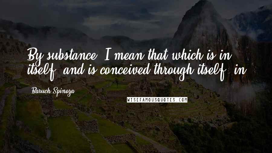 Baruch Spinoza Quotes: By substance, I mean that which is in itself, and is conceived through itself: in