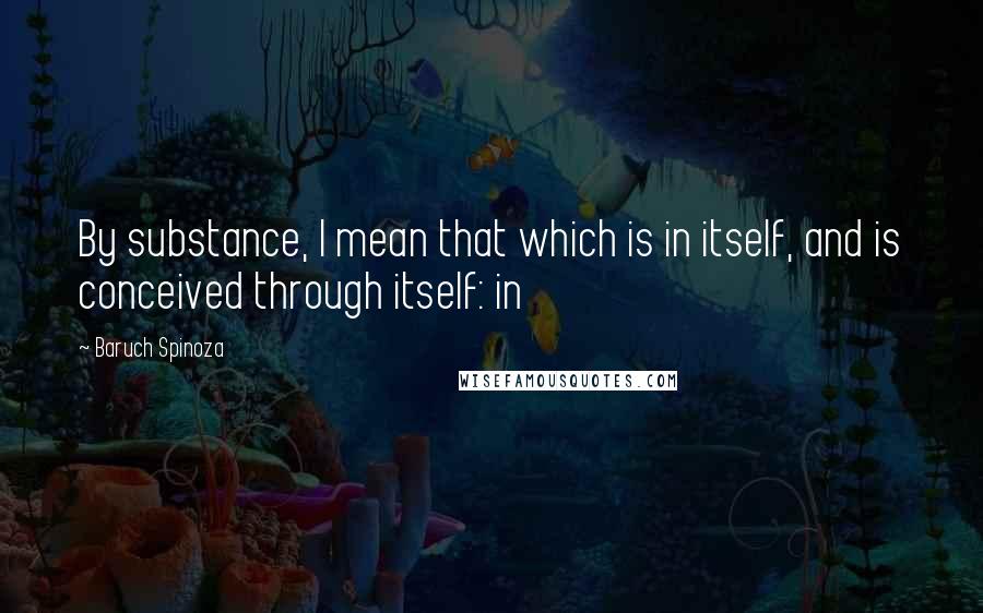 Baruch Spinoza Quotes: By substance, I mean that which is in itself, and is conceived through itself: in