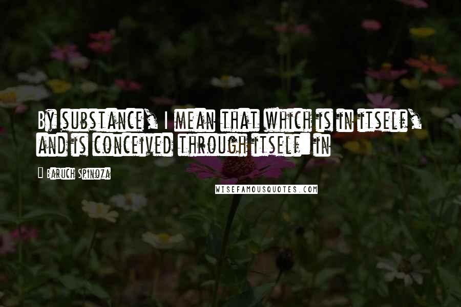 Baruch Spinoza Quotes: By substance, I mean that which is in itself, and is conceived through itself: in