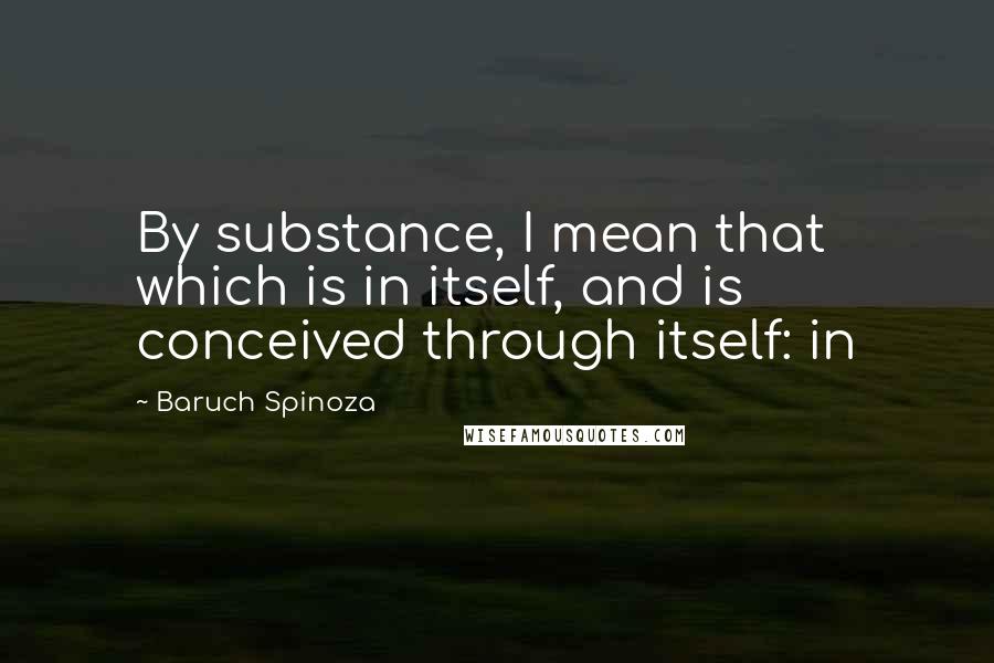 Baruch Spinoza Quotes: By substance, I mean that which is in itself, and is conceived through itself: in