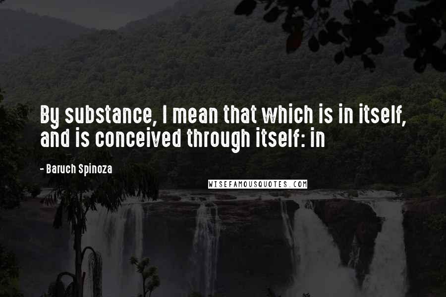 Baruch Spinoza Quotes: By substance, I mean that which is in itself, and is conceived through itself: in