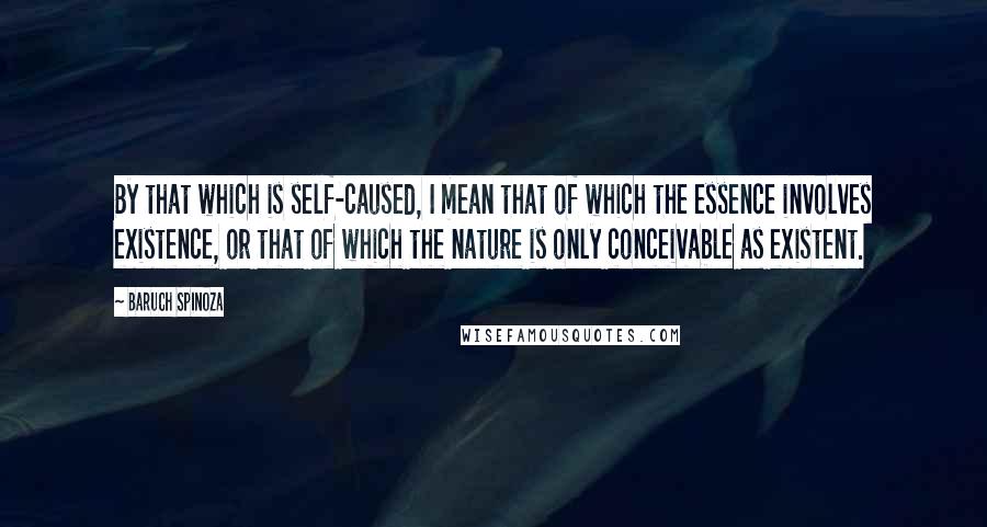 Baruch Spinoza Quotes: By that which is self-caused, I mean that of which the essence involves existence, or that of which the nature is only conceivable as existent.
