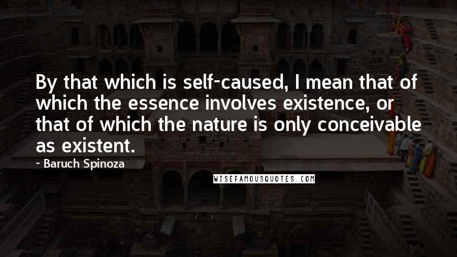 Baruch Spinoza Quotes: By that which is self-caused, I mean that of which the essence involves existence, or that of which the nature is only conceivable as existent.