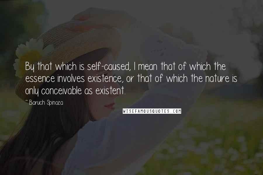Baruch Spinoza Quotes: By that which is self-caused, I mean that of which the essence involves existence, or that of which the nature is only conceivable as existent.