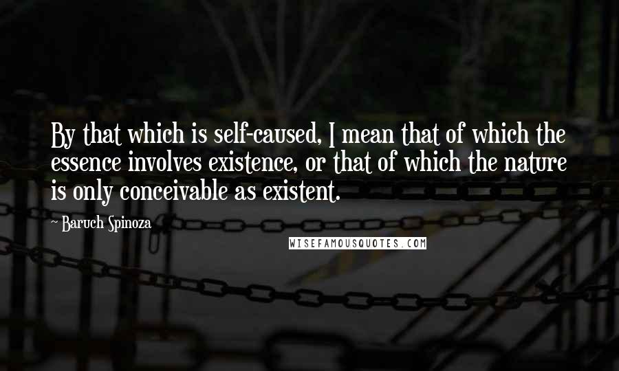 Baruch Spinoza Quotes: By that which is self-caused, I mean that of which the essence involves existence, or that of which the nature is only conceivable as existent.