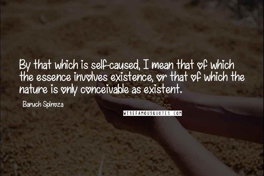 Baruch Spinoza Quotes: By that which is self-caused, I mean that of which the essence involves existence, or that of which the nature is only conceivable as existent.
