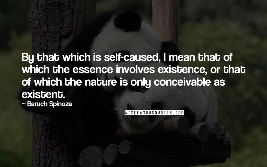 Baruch Spinoza Quotes: By that which is self-caused, I mean that of which the essence involves existence, or that of which the nature is only conceivable as existent.