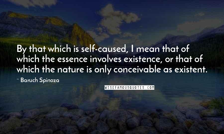 Baruch Spinoza Quotes: By that which is self-caused, I mean that of which the essence involves existence, or that of which the nature is only conceivable as existent.