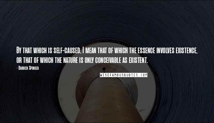 Baruch Spinoza Quotes: By that which is self-caused, I mean that of which the essence involves existence, or that of which the nature is only conceivable as existent.