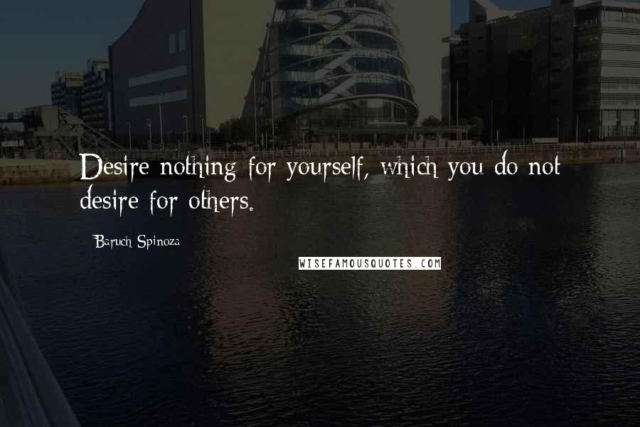 Baruch Spinoza Quotes: Desire nothing for yourself, which you do not desire for others.