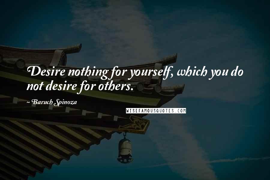 Baruch Spinoza Quotes: Desire nothing for yourself, which you do not desire for others.