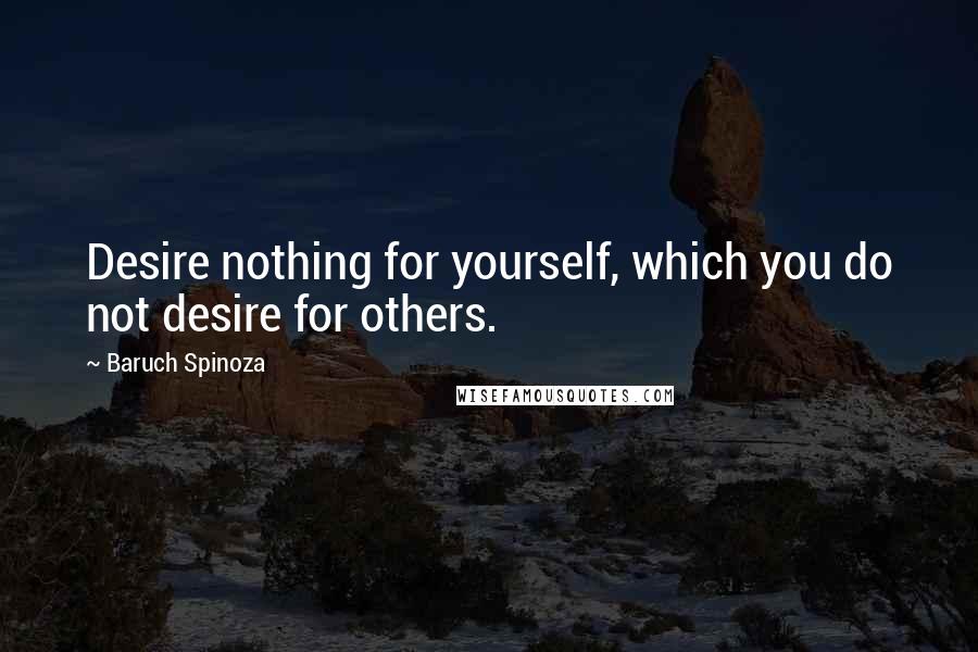 Baruch Spinoza Quotes: Desire nothing for yourself, which you do not desire for others.