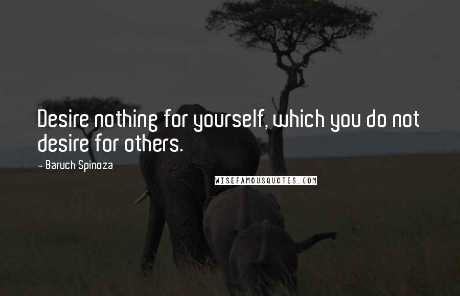 Baruch Spinoza Quotes: Desire nothing for yourself, which you do not desire for others.