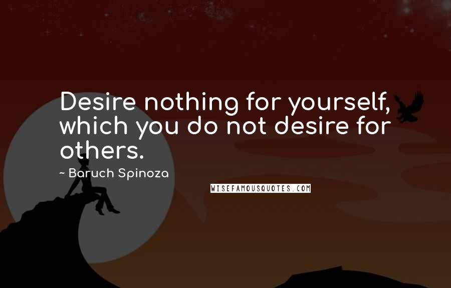 Baruch Spinoza Quotes: Desire nothing for yourself, which you do not desire for others.