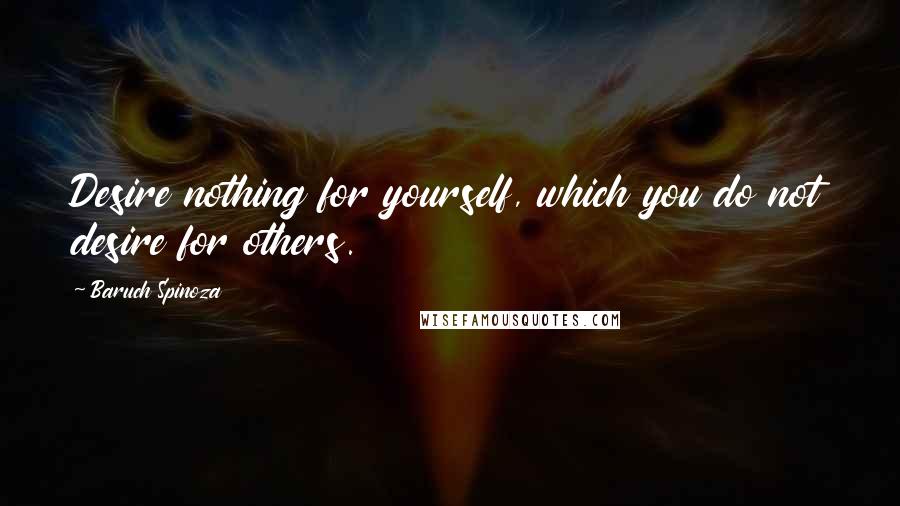 Baruch Spinoza Quotes: Desire nothing for yourself, which you do not desire for others.