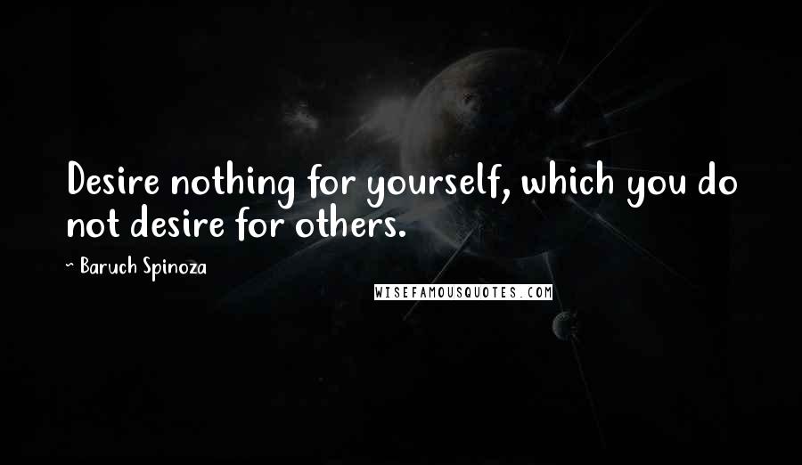 Baruch Spinoza Quotes: Desire nothing for yourself, which you do not desire for others.