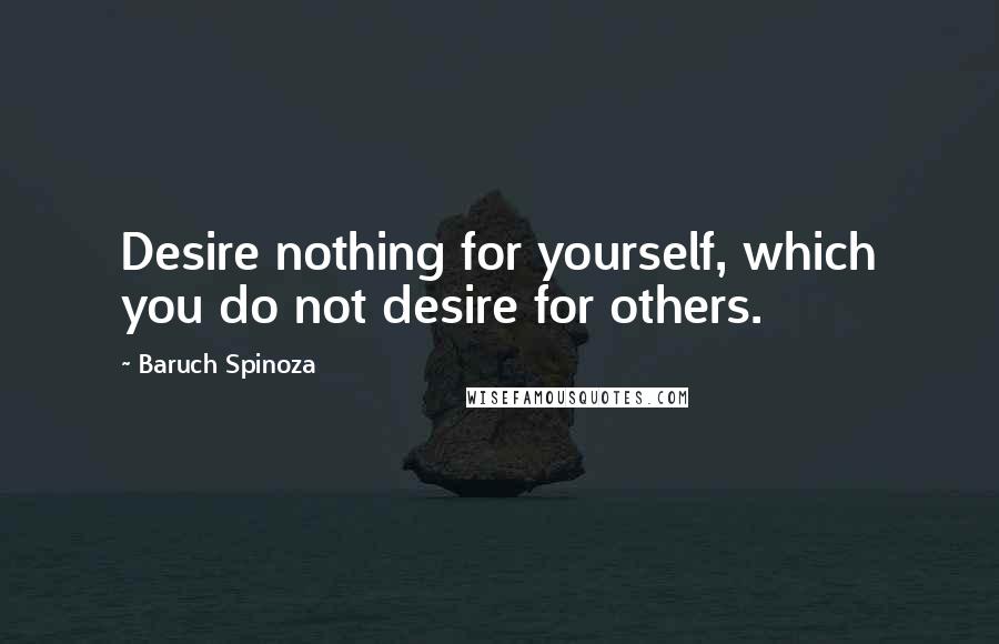 Baruch Spinoza Quotes: Desire nothing for yourself, which you do not desire for others.