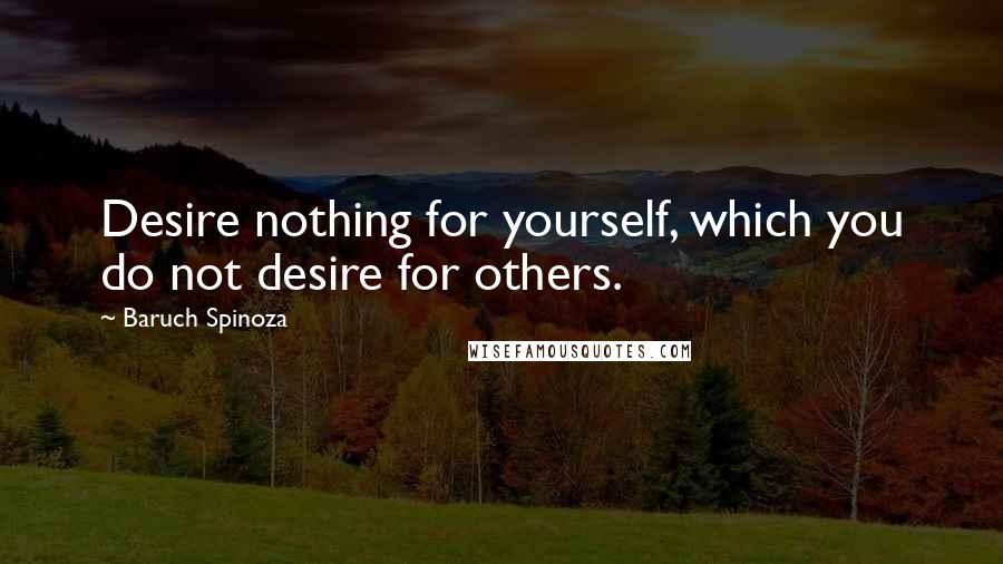 Baruch Spinoza Quotes: Desire nothing for yourself, which you do not desire for others.