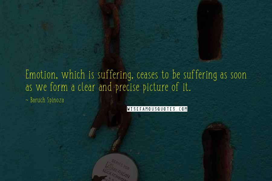 Baruch Spinoza Quotes: Emotion, which is suffering, ceases to be suffering as soon as we form a clear and precise picture of it.