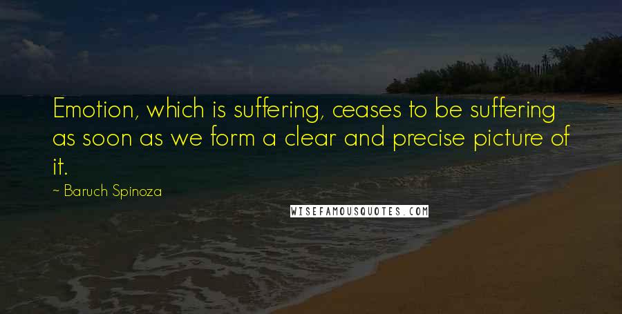 Baruch Spinoza Quotes: Emotion, which is suffering, ceases to be suffering as soon as we form a clear and precise picture of it.