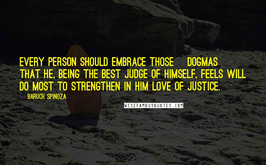 Baruch Spinoza Quotes: Every person should embrace those [dogmas] that he, being the best judge of himself, feels will do most to strengthen in him love of justice.