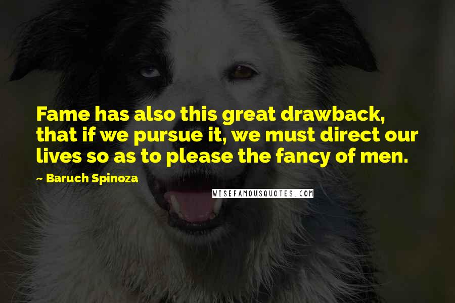 Baruch Spinoza Quotes: Fame has also this great drawback, that if we pursue it, we must direct our lives so as to please the fancy of men.