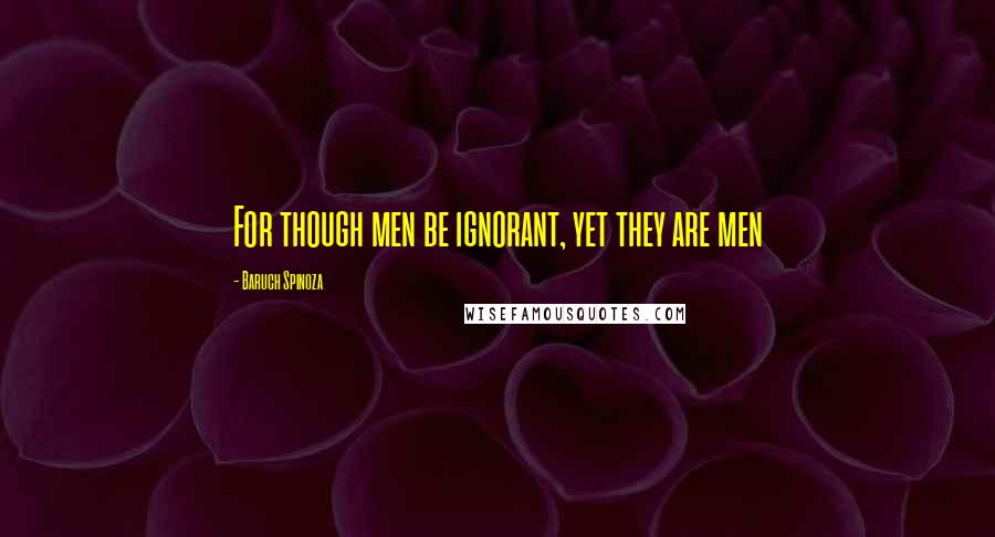 Baruch Spinoza Quotes: For though men be ignorant, yet they are men