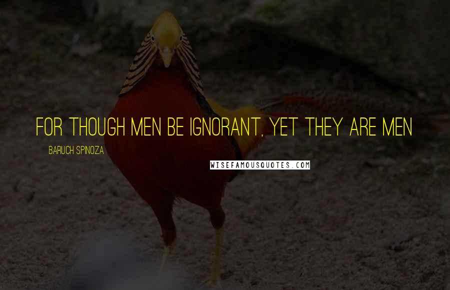 Baruch Spinoza Quotes: For though men be ignorant, yet they are men