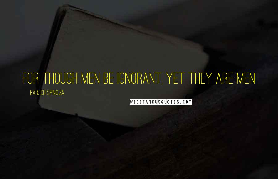 Baruch Spinoza Quotes: For though men be ignorant, yet they are men